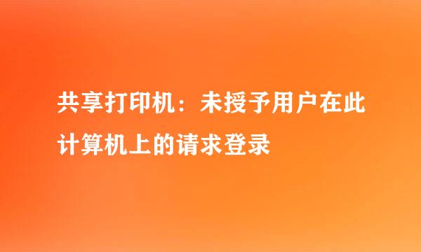 共享打印机：未授予用户在此计算机上的请求登录