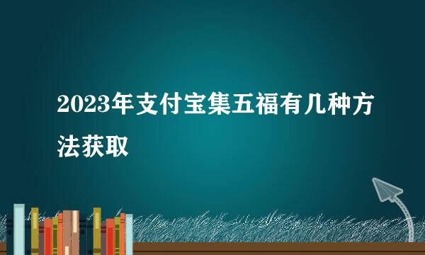 2023年支付宝集五福有几种方法获取