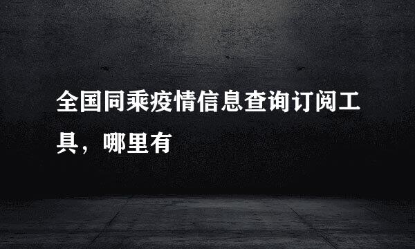 全国同乘疫情信息查询订阅工具，哪里有