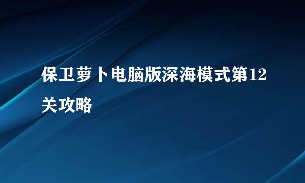 保卫萝卜电脑版深海模式第12关攻略
