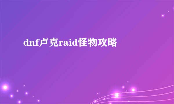 dnf卢克raid怪物攻略