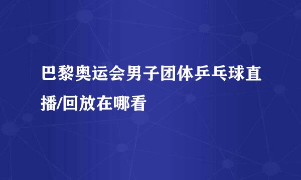 巴黎奥运会男子团体乒乓球直播/回放在哪看