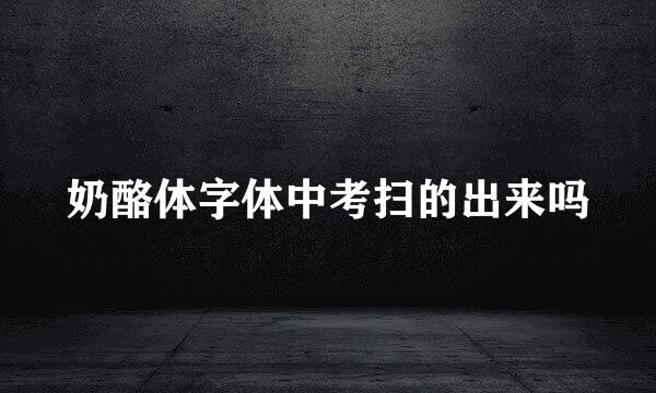 奶酪体字体中考扫的出来吗