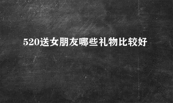 520送女朋友哪些礼物比较好
