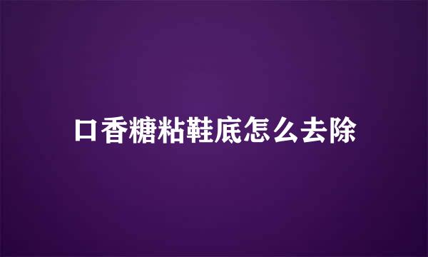 口香糖粘鞋底怎么去除