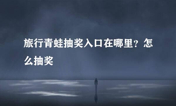旅行青蛙抽奖入口在哪里？怎么抽奖