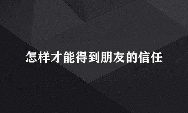怎样才能得到朋友的信任