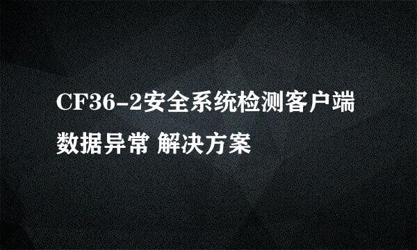 CF36-2安全系统检测客户端数据异常 解决方案