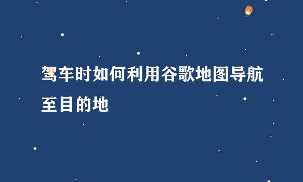 驾车时如何利用谷歌地图导航至目的地