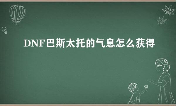 DNF巴斯太托的气息怎么获得