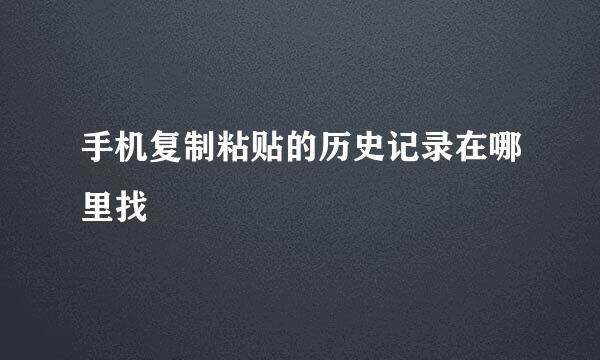 手机复制粘贴的历史记录在哪里找