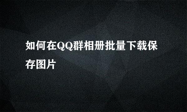 如何在QQ群相册批量下载保存图片