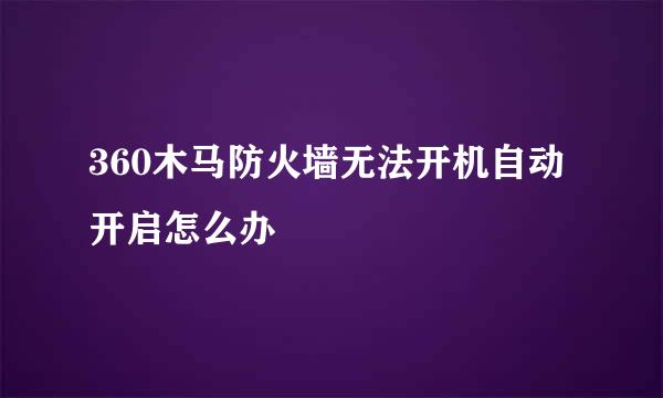 360木马防火墙无法开机自动开启怎么办