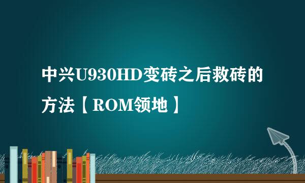 中兴U930HD变砖之后救砖的方法【ROM领地】