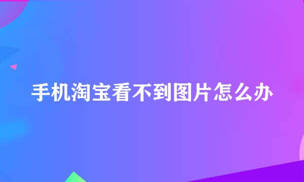 手机淘宝看不到图片怎么办