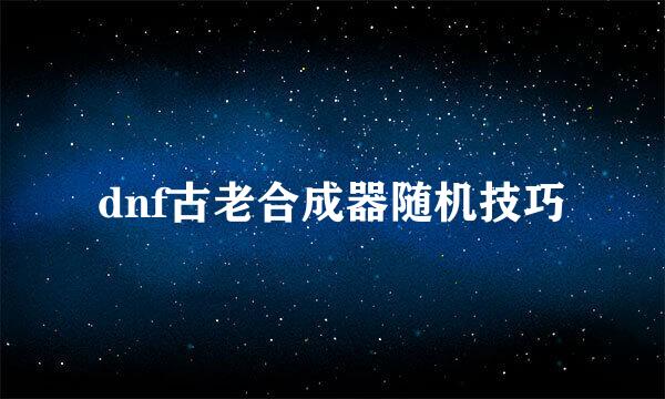 dnf古老合成器随机技巧