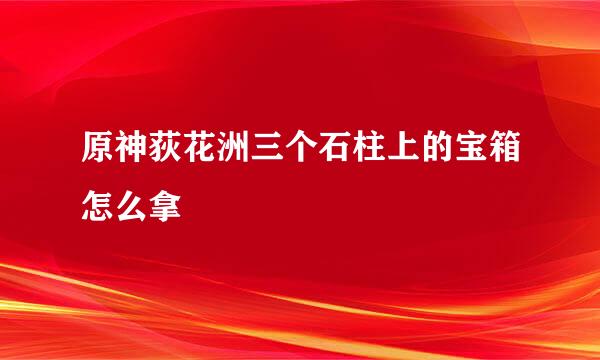 原神荻花洲三个石柱上的宝箱怎么拿