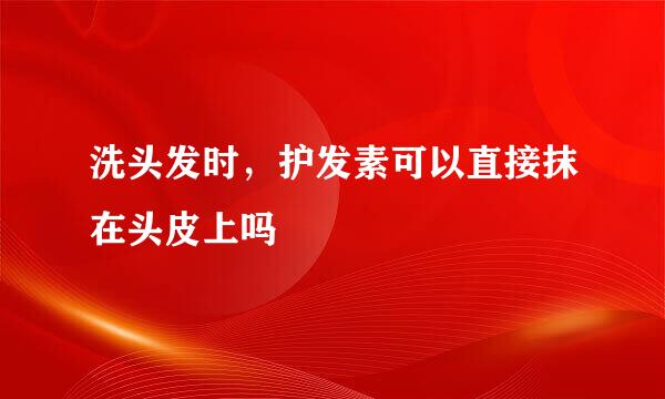 洗头发时，护发素可以直接抹在头皮上吗