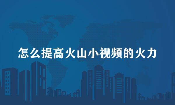 怎么提高火山小视频的火力