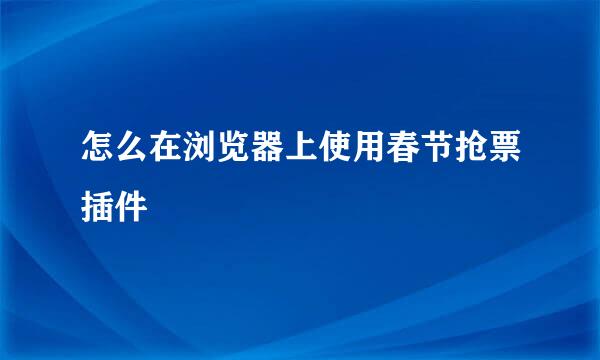 怎么在浏览器上使用春节抢票插件