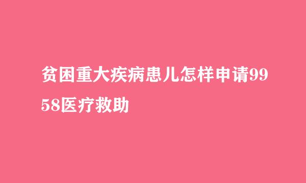 贫困重大疾病患儿怎样申请9958医疗救助