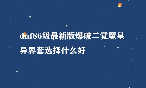 dnf86级最新版爆破二觉魔皇异界套选择什么好