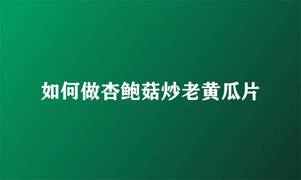 如何做杏鲍菇炒老黄瓜片