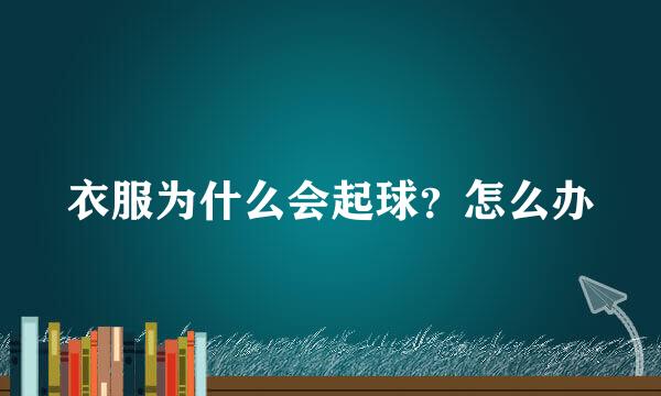 衣服为什么会起球？怎么办