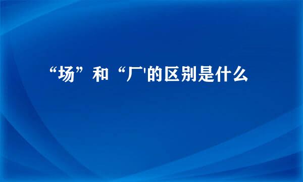 “场”和“厂'的区别是什么