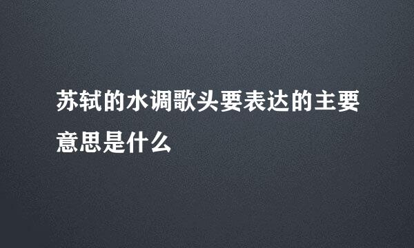 苏轼的水调歌头要表达的主要意思是什么