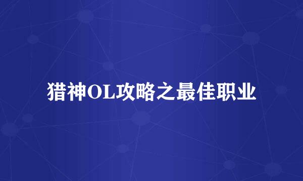 猎神OL攻略之最佳职业