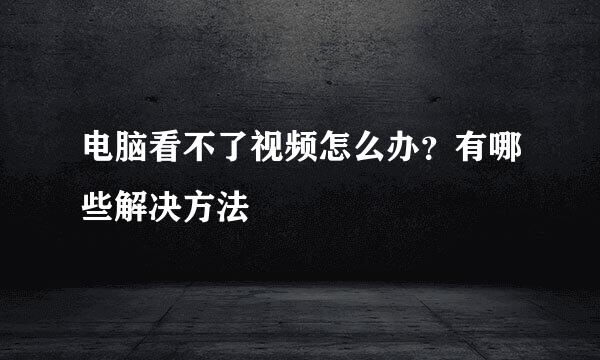 电脑看不了视频怎么办？有哪些解决方法