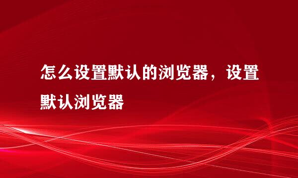 怎么设置默认的浏览器，设置默认浏览器