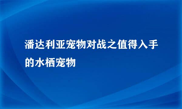潘达利亚宠物对战之值得入手的水栖宠物