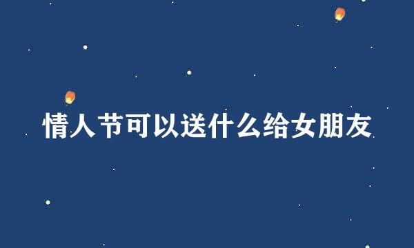 情人节可以送什么给女朋友