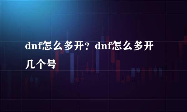 dnf怎么多开？dnf怎么多开几个号