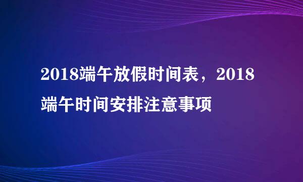 2018端午放假时间表，2018端午时间安排注意事项