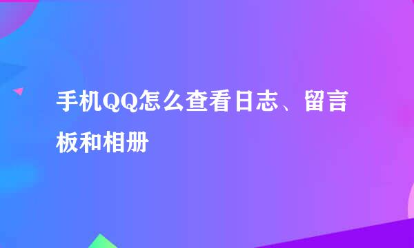 手机QQ怎么查看日志、留言板和相册