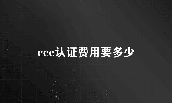 ccc认证费用要多少