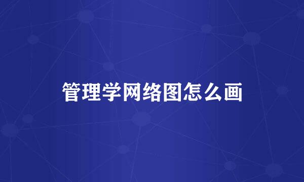 管理学网络图怎么画
