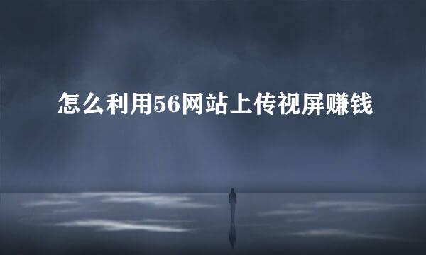 怎么利用56网站上传视屏赚钱