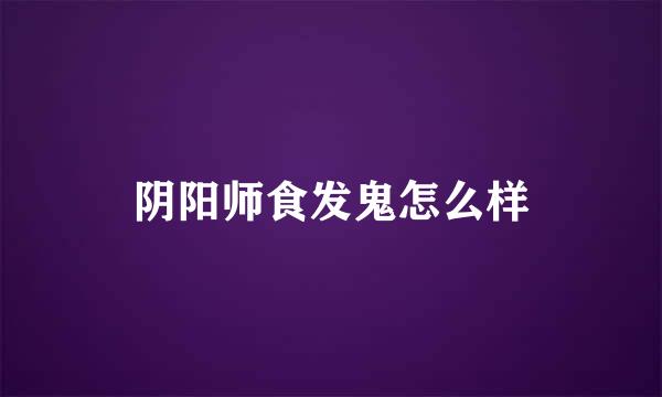 阴阳师食发鬼怎么样