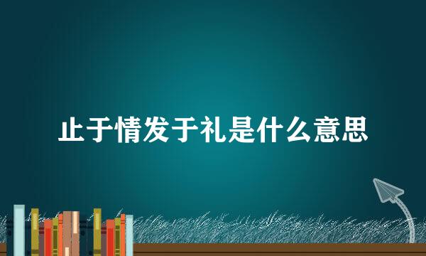 止于情发于礼是什么意思