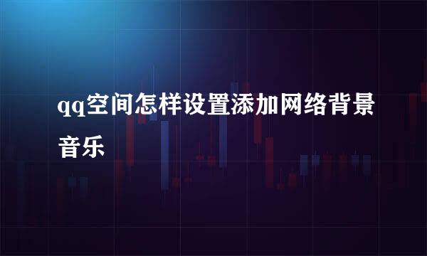 qq空间怎样设置添加网络背景音乐