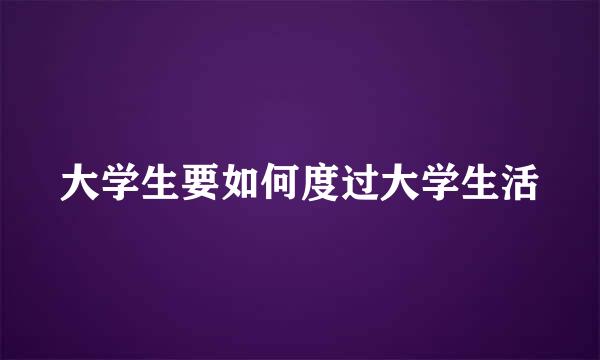 大学生要如何度过大学生活