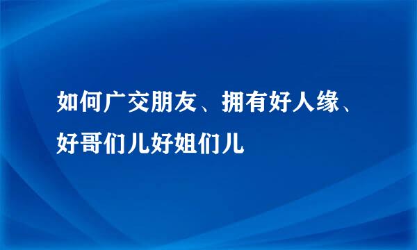 如何广交朋友、拥有好人缘、好哥们儿好姐们儿