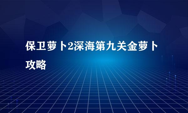 保卫萝卜2深海第九关金萝卜攻略