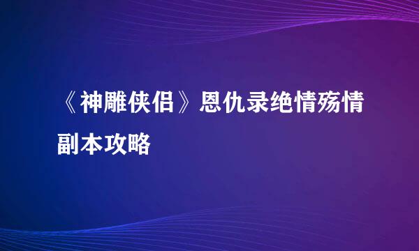 《神雕侠侣》恩仇录绝情殇情副本攻略