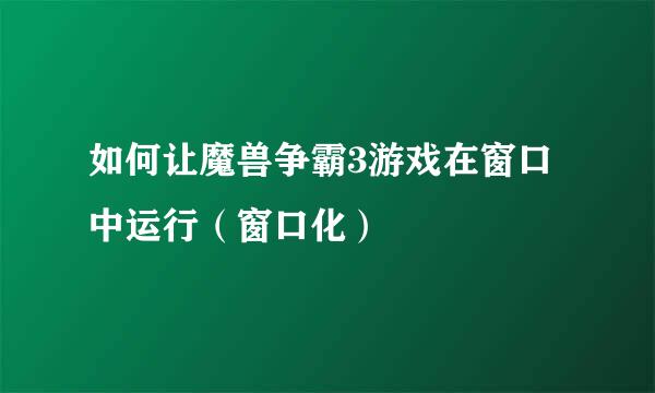 如何让魔兽争霸3游戏在窗口中运行（窗口化）