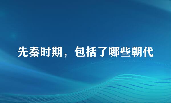 先秦时期，包括了哪些朝代